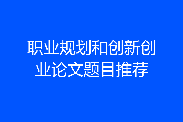 职业规划和创新创业论文题目推荐