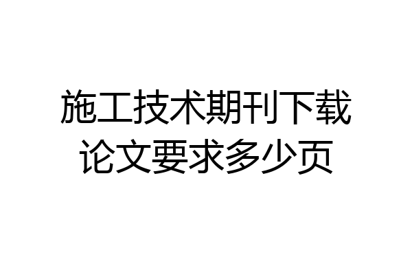 施工技术期刊下载论文要求多少页