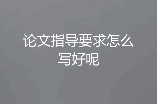 论文指导要求怎么写好呢