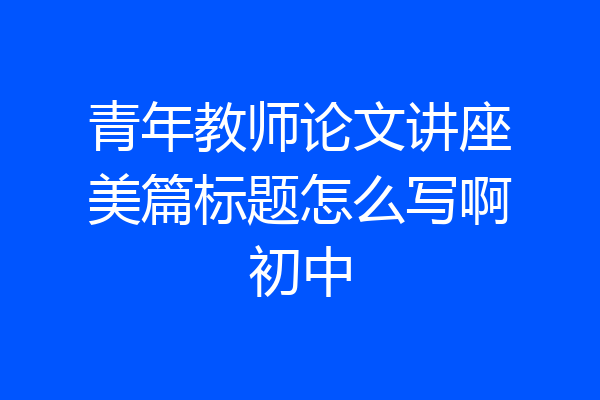 青年教师论文讲座美篇标题怎么写啊初中