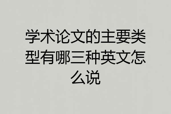 学术论文的主要类型有哪三种英文怎么说