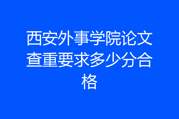 西安外事学院论文查重要求多少分合格