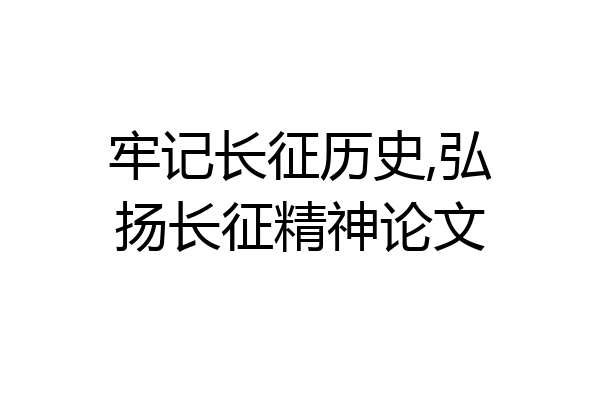 牢记长征历史,弘扬长征精神论文