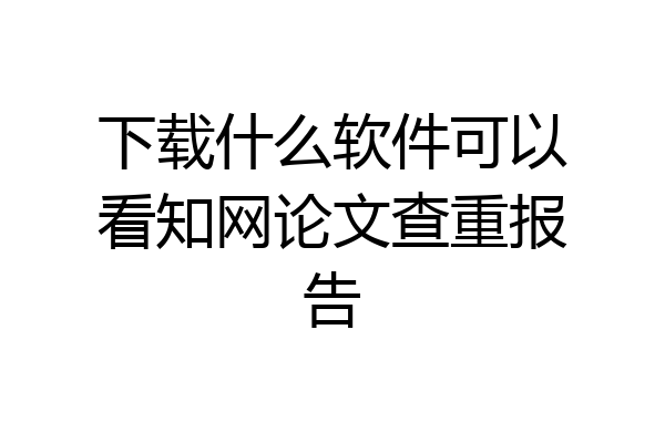 下载什么软件可以看知网论文查重报告