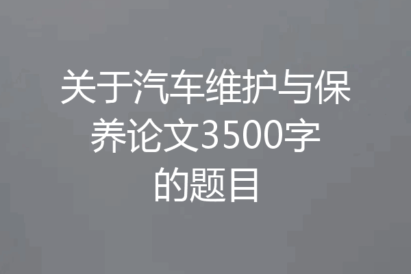 关于汽车维护与保养论文3500字的题目