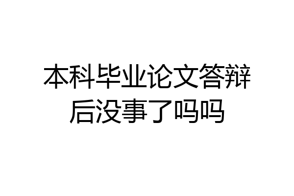 本科毕业论文答辩后没事了吗吗