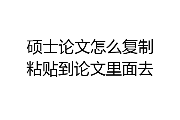 硕士论文怎么复制粘贴到论文里面去