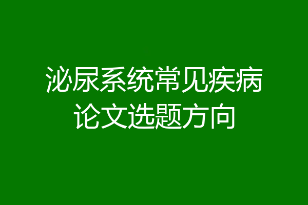 泌尿系统常见疾病论文选题方向
