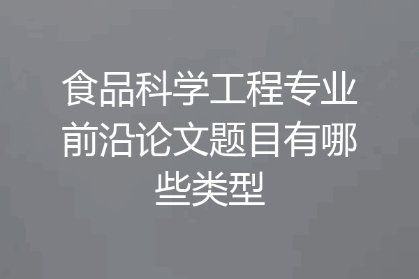食品科学工程专业前沿论文题目有哪些类型