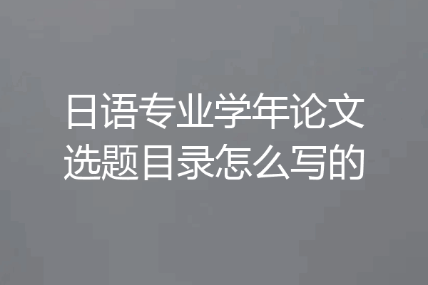 日语专业学年论文选题目录怎么写的