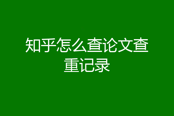 知乎怎么查论文查重记录