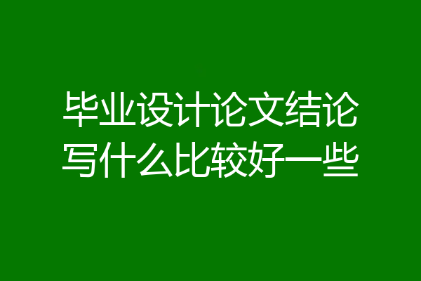 毕业设计论文结论写什么比较好一些
