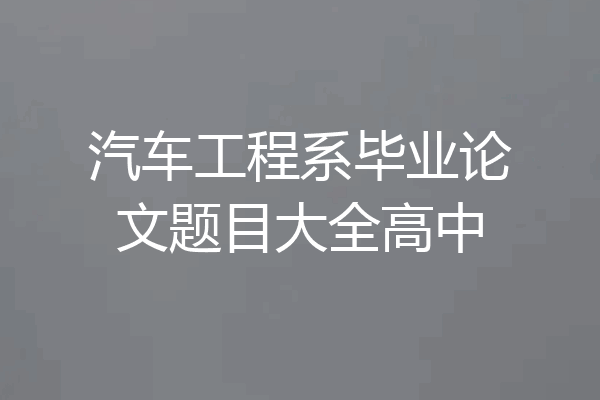 汽车工程系毕业论文题目大全高中