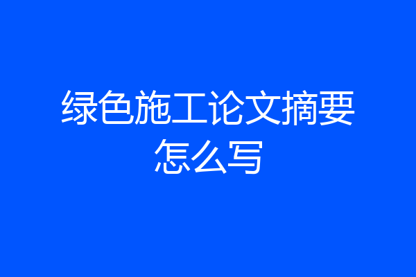 绿色施工论文摘要怎么写