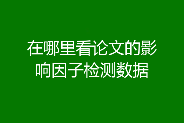 在哪里看论文的影响因子检测数据