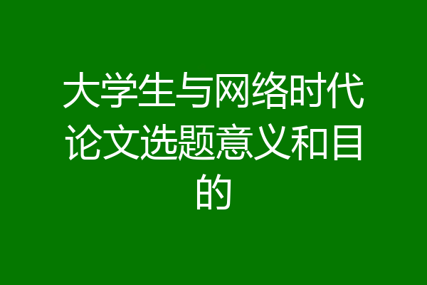 大学生与网络时代论文选题意义和目的