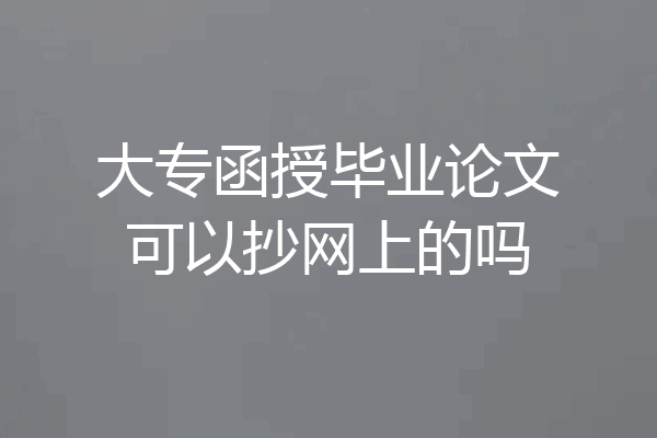 大专函授毕业论文可以抄网上的吗