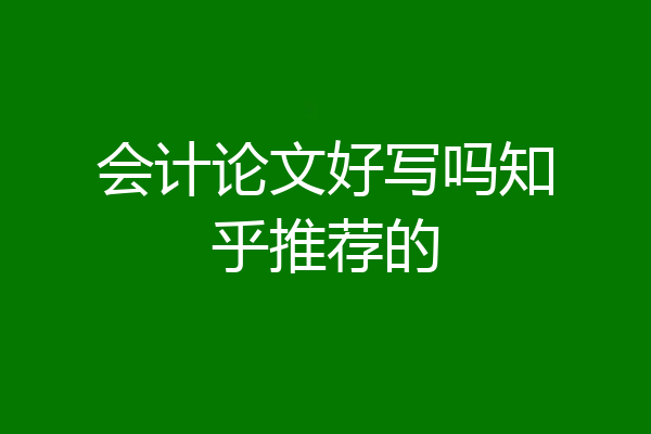 会计论文好写吗知乎推荐的