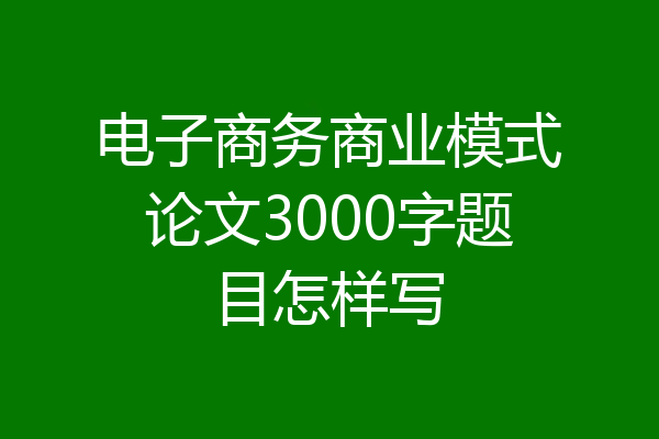 电子商务商业模式论文3000字题目怎样写
