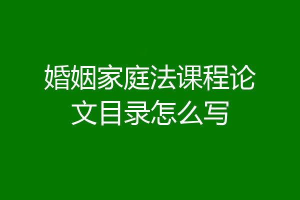 婚姻家庭法课程论文目录怎么写
