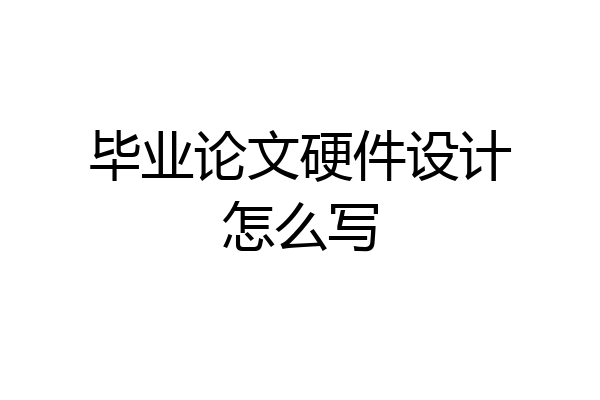 毕业论文硬件设计怎么写
