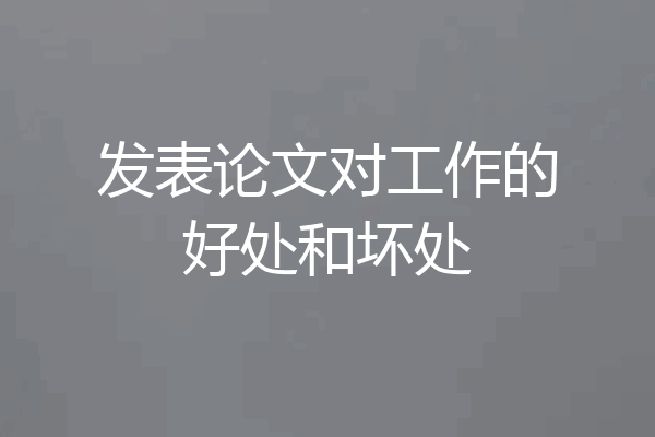 发表论文对工作的好处和坏处