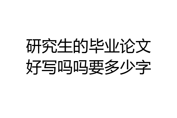 研究生的毕业论文好写吗吗要多少字