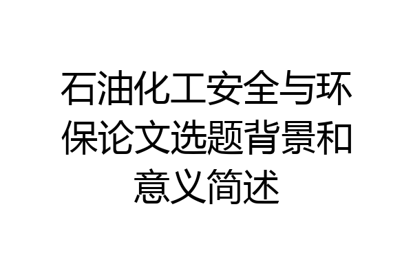 石油化工安全与环保论文选题背景和意义简述