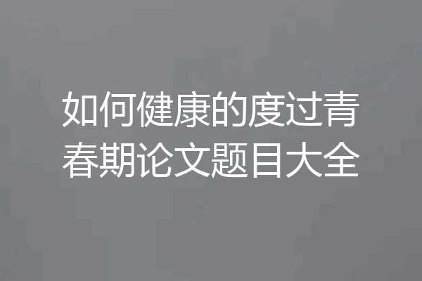 如何健康的度过青春期论文题目大全