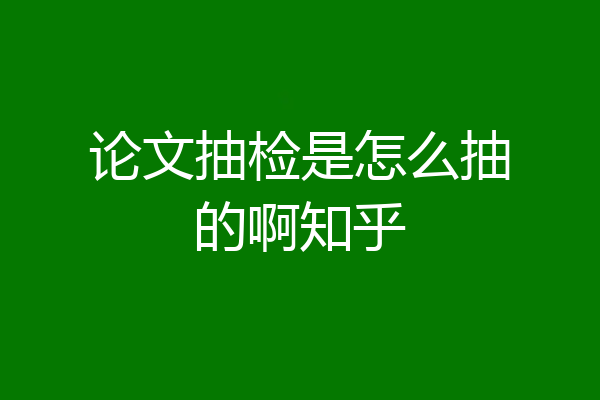 论文抽检是怎么抽的啊知乎