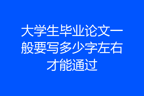 大学生毕业论文一般要写多少字左右才能通过