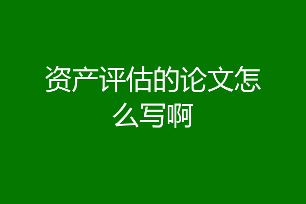 资产评估的论文怎么写啊