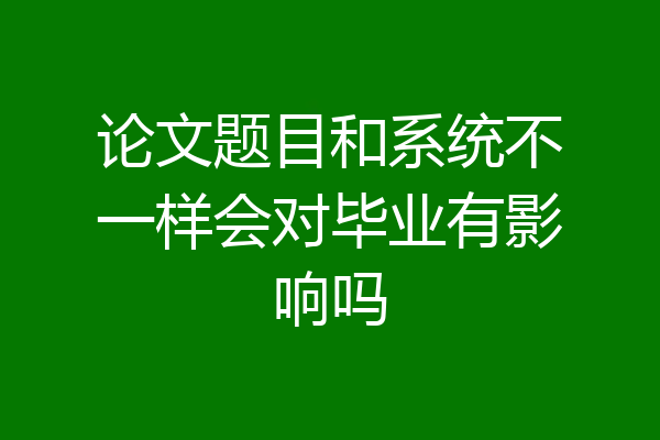 论文题目和系统不一样会对毕业有影响吗