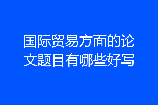 国际贸易方面的论文题目有哪些好写