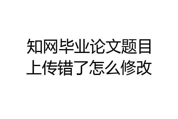 知网毕业论文题目上传错了怎么修改