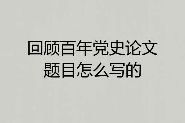 回顾百年党史论文题目怎么写的