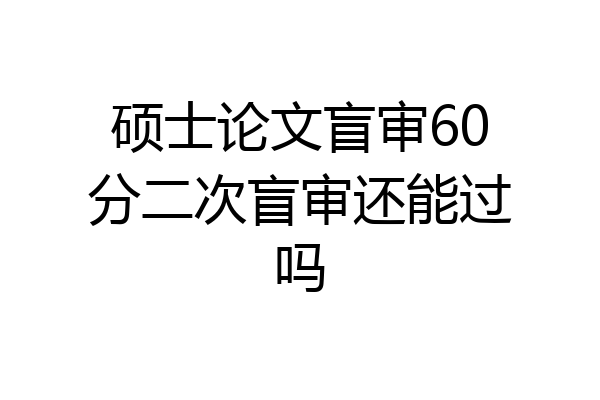硕士论文盲审60分二次盲审还能过吗