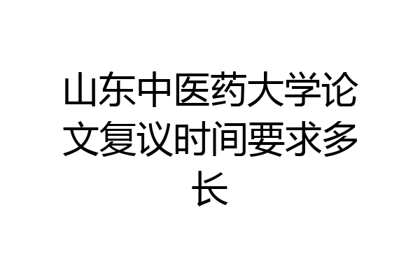 山东中医药大学论文复议时间要求多长