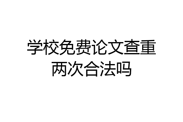 学校免费论文查重两次合法吗