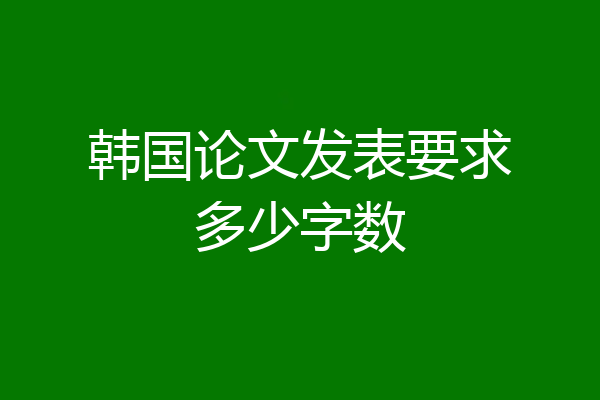 韩国论文发表要求多少字数
