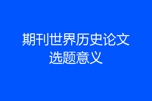 期刊世界历史论文选题意义
