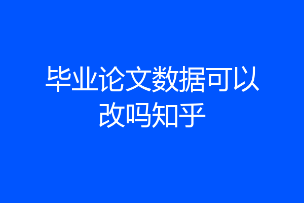 毕业论文数据可以改吗知乎