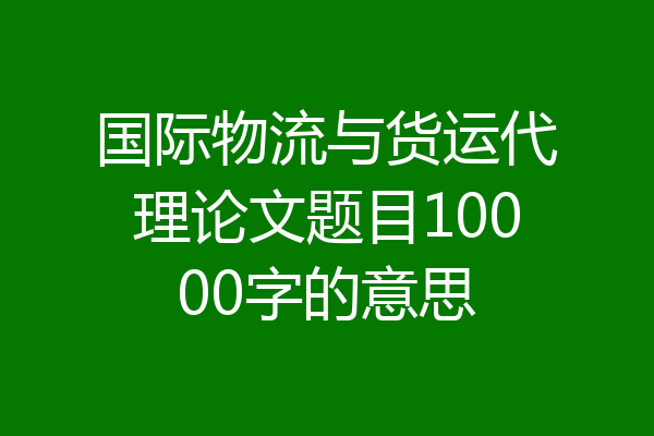 国际物流与货运代理论文题目10000字的意思
