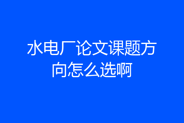 水电厂论文课题方向怎么选啊