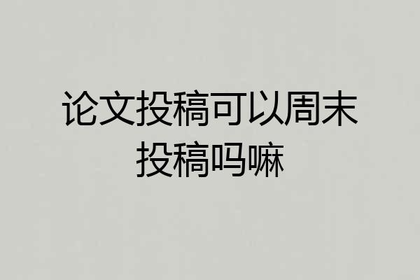 论文投稿可以周末投稿吗嘛