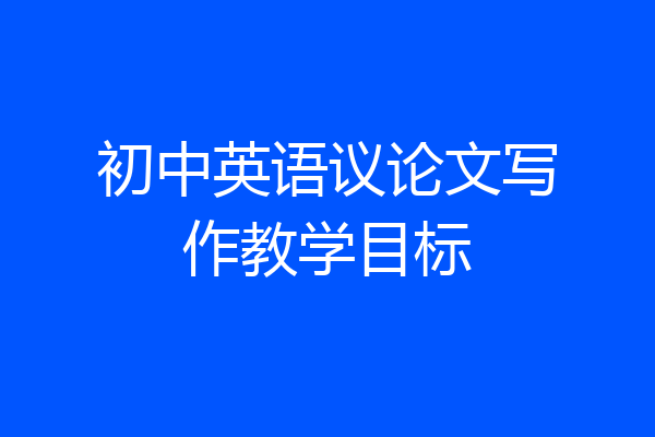 初中英语议论文写作教学目标