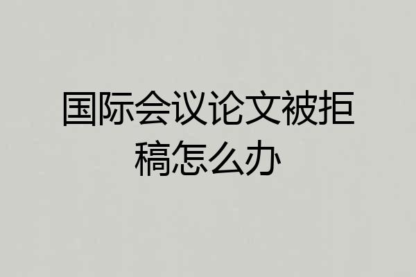 国际会议论文被拒稿怎么办