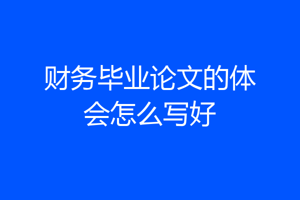 财务毕业论文的体会怎么写好