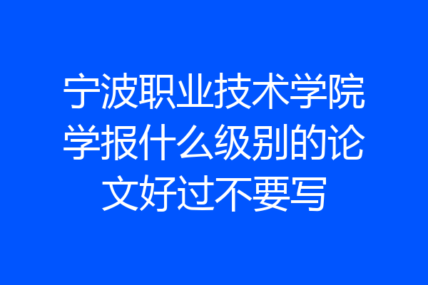 宁波职业技术学院学报什么级别的论文好过不要写