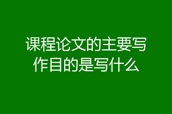 课程论文的主要写作目的是写什么